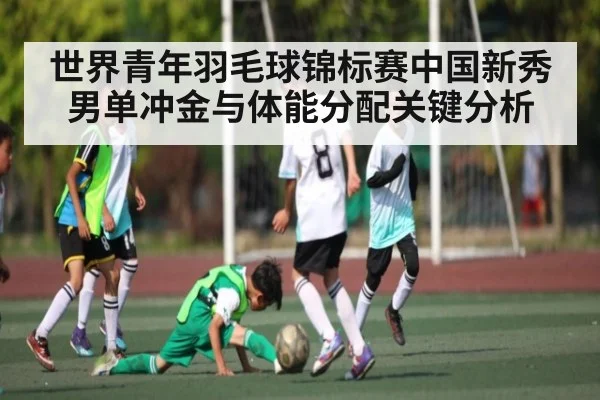世界青年羽毛球锦标赛中国新秀男单冲金与体能分配关键分析