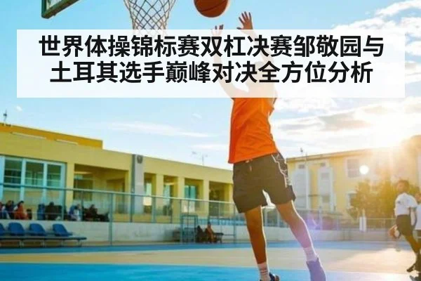 世界体操锦标赛双杠决赛邹敬园与土耳其选手巅峰对决全方位分析