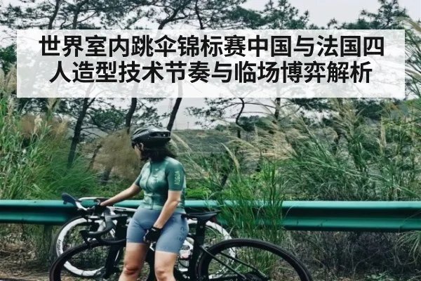 世界室内跳伞锦标赛中国与法国四人造型技术节奏与临场博弈解析