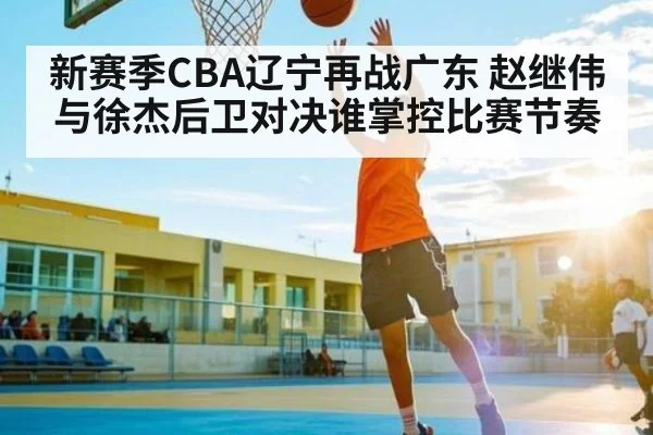 新赛季CBA辽宁再战广东 赵继伟与徐杰后卫对决谁掌控比赛节奏